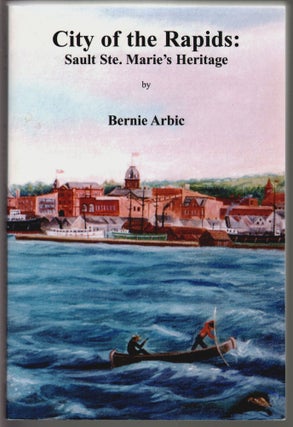 Item #14619 City of the Rapids: Sault Ste. Marie's Heritage [SIGNED]. Bernie Arbic
