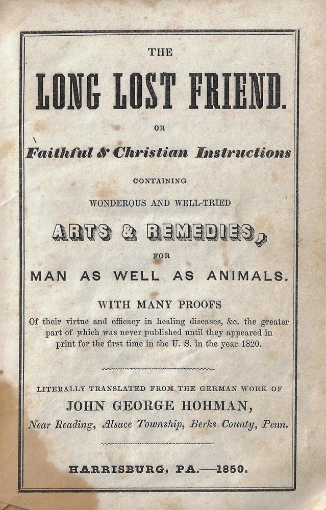 Item #19650 The Long Lost Friend, or, Faithful & Christian Instructions Containing Wonderous and Well-tried Arts & Remedies, For Man as well as Animals. With Many Proofs of their Virtue and Efficacy in Healing Diseases, &c. FOLK MEDICINE, George John Hohman, PENNSYLVANIA DUTCH, Johann Georg.