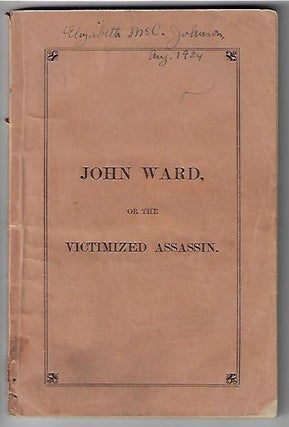 Item #19785 John Ward or the Victimized Assassin, A Narrative of Facts Connected with the Crime,...