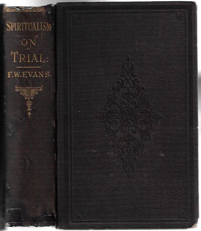 Item #20326 Spiritualism on Trial: Containing the Arguments of Rev. F. W. Evans in the Debate on Spiritualism Between Him and Mr. A.J. Fishback, Held in Osceola, Iowa...1874. F. W. Evans, A. J. Fishback, Alexis J.