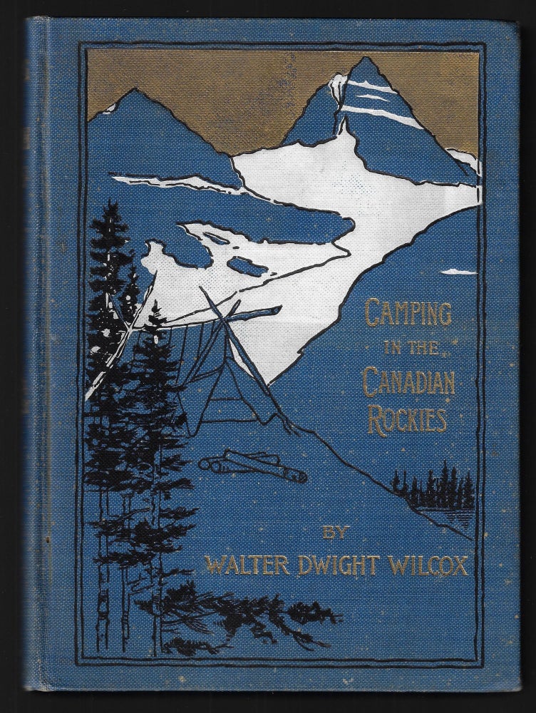 Item #22173 Camping in the Canadian Rockies, An Account of Camp Life in the Wilder Parts of the Canadian Rocky Mountains, Together with a Description of the Region About Banff, Lake Louise, and Glacier, and a Sketch of the Early Explorations. Walter Dwight Wilcox.
